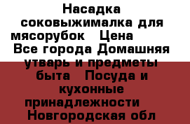 Насадка-соковыжималка для мясорубок › Цена ­ 250 - Все города Домашняя утварь и предметы быта » Посуда и кухонные принадлежности   . Новгородская обл.